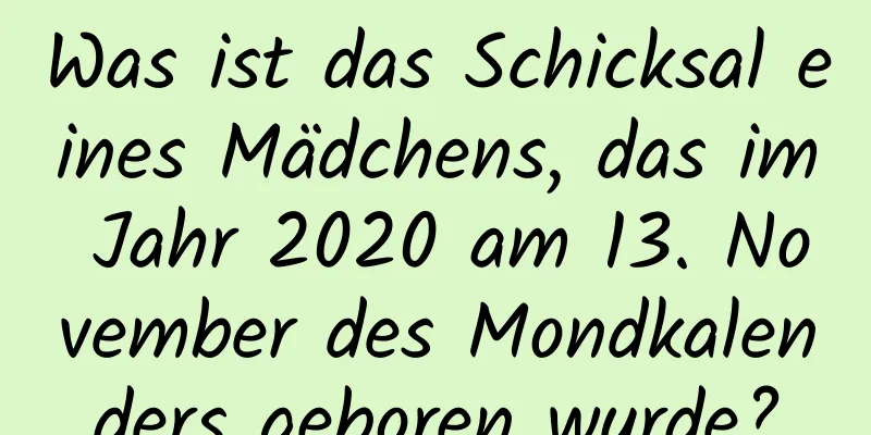 Was ist das Schicksal eines Mädchens, das im Jahr 2020 am 13. November des Mondkalenders geboren wurde?