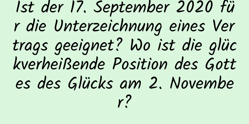 Ist der 17. September 2020 für die Unterzeichnung eines Vertrags geeignet? Wo ist die glückverheißende Position des Gottes des Glücks am 2. November?