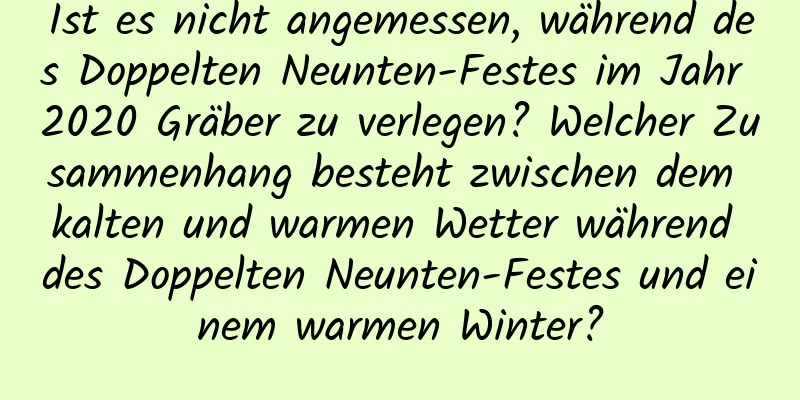 Ist es nicht angemessen, während des Doppelten Neunten-Festes im Jahr 2020 Gräber zu verlegen? Welcher Zusammenhang besteht zwischen dem kalten und warmen Wetter während des Doppelten Neunten-Festes und einem warmen Winter?