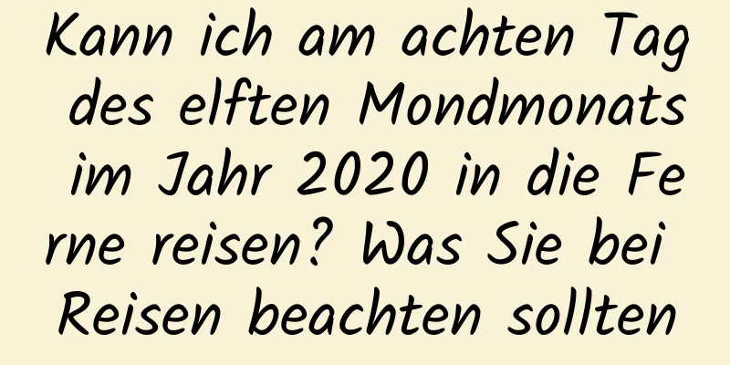 Kann ich am achten Tag des elften Mondmonats im Jahr 2020 in die Ferne reisen? Was Sie bei Reisen beachten sollten