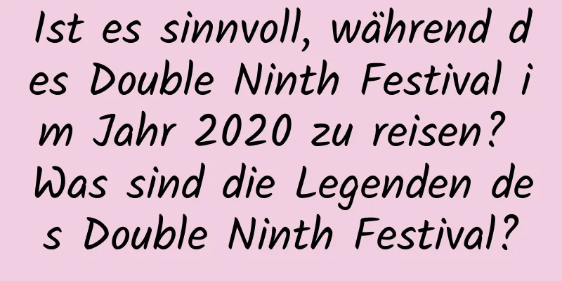 Ist es sinnvoll, während des Double Ninth Festival im Jahr 2020 zu reisen? Was sind die Legenden des Double Ninth Festival?