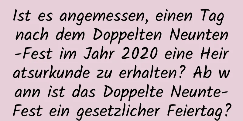 Ist es angemessen, einen Tag nach dem Doppelten Neunten-Fest im Jahr 2020 eine Heiratsurkunde zu erhalten? Ab wann ist das Doppelte Neunte-Fest ein gesetzlicher Feiertag?