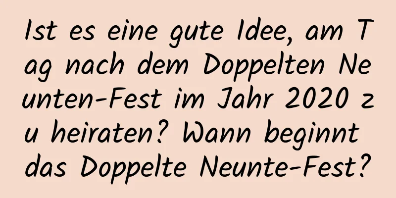 Ist es eine gute Idee, am Tag nach dem Doppelten Neunten-Fest im Jahr 2020 zu heiraten? Wann beginnt das Doppelte Neunte-Fest?