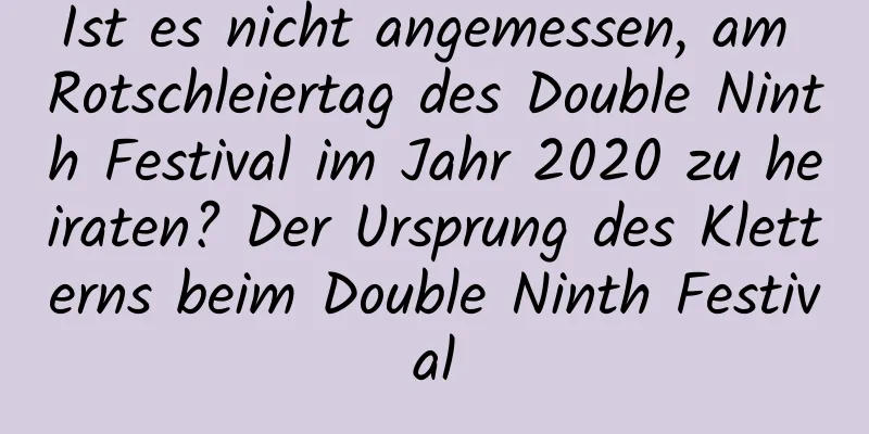 Ist es nicht angemessen, am Rotschleiertag des Double Ninth Festival im Jahr 2020 zu heiraten? Der Ursprung des Kletterns beim Double Ninth Festival