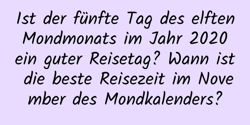 Ist der fünfte Tag des elften Mondmonats im Jahr 2020 ein guter Reisetag? Wann ist die beste Reisezeit im November des Mondkalenders?