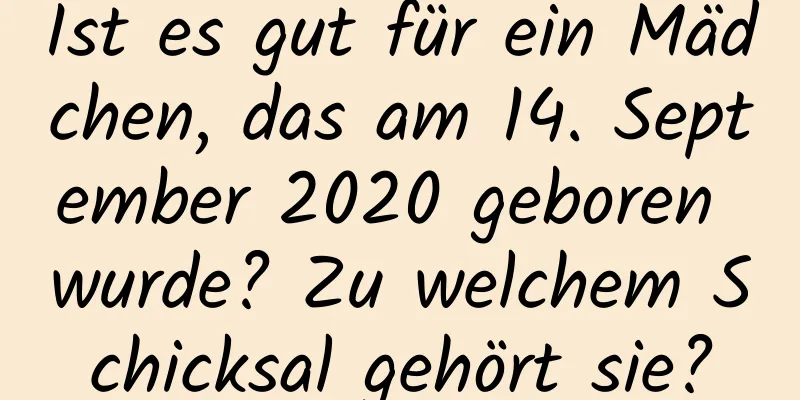 Ist es gut für ein Mädchen, das am 14. September 2020 geboren wurde? Zu welchem ​​Schicksal gehört sie?