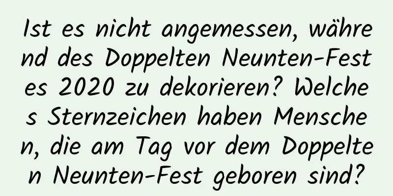 Ist es nicht angemessen, während des Doppelten Neunten-Festes 2020 zu dekorieren? Welches Sternzeichen haben Menschen, die am Tag vor dem Doppelten Neunten-Fest geboren sind?