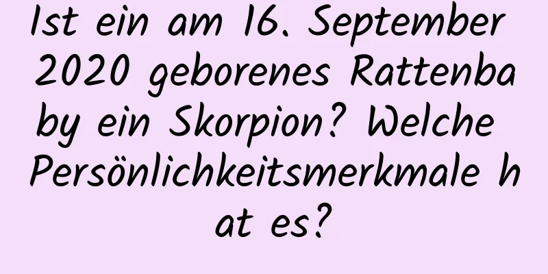 Ist ein am 16. September 2020 geborenes Rattenbaby ein Skorpion? Welche Persönlichkeitsmerkmale hat es?