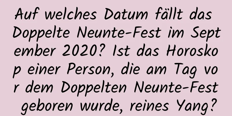 Auf welches Datum fällt das Doppelte Neunte-Fest im September 2020? Ist das Horoskop einer Person, die am Tag vor dem Doppelten Neunte-Fest geboren wurde, reines Yang?