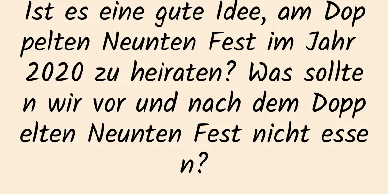 Ist es eine gute Idee, am Doppelten Neunten Fest im Jahr 2020 zu heiraten? Was sollten wir vor und nach dem Doppelten Neunten Fest nicht essen?