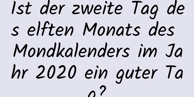 Ist der zweite Tag des elften Monats des Mondkalenders im Jahr 2020 ein guter Tag?