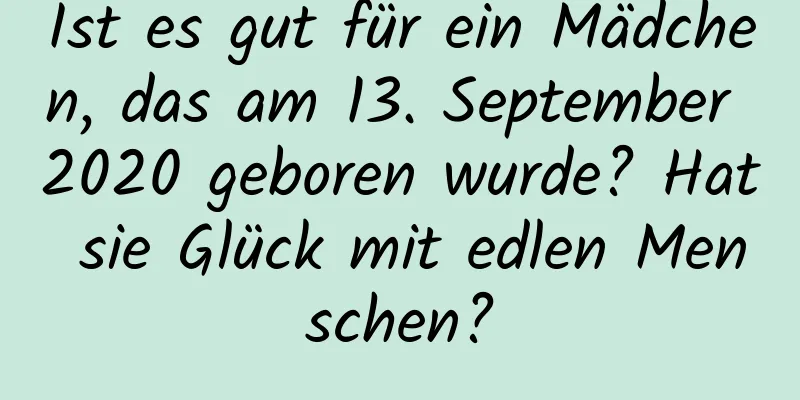 Ist es gut für ein Mädchen, das am 13. September 2020 geboren wurde? Hat sie Glück mit edlen Menschen?