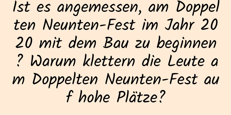 Ist es angemessen, am Doppelten Neunten-Fest im Jahr 2020 mit dem Bau zu beginnen? Warum klettern die Leute am Doppelten Neunten-Fest auf hohe Plätze?