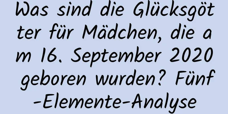 Was sind die Glücksgötter für Mädchen, die am 16. September 2020 geboren wurden? Fünf-Elemente-Analyse