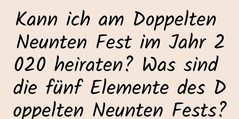 Kann ich am Doppelten Neunten Fest im Jahr 2020 heiraten? Was sind die fünf Elemente des Doppelten Neunten Fests?