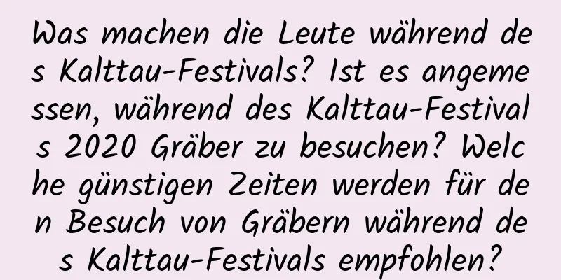 Was machen die Leute während des Kalttau-Festivals? Ist es angemessen, während des Kalttau-Festivals 2020 Gräber zu besuchen? Welche günstigen Zeiten werden für den Besuch von Gräbern während des Kalttau-Festivals empfohlen?