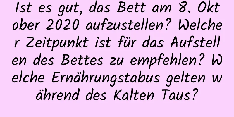 Ist es gut, das Bett am 8. Oktober 2020 aufzustellen? Welcher Zeitpunkt ist für das Aufstellen des Bettes zu empfehlen? Welche Ernährungstabus gelten während des Kalten Taus?