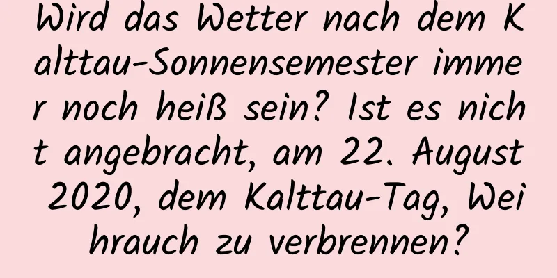 Wird das Wetter nach dem Kalttau-Sonnensemester immer noch heiß sein? Ist es nicht angebracht, am 22. August 2020, dem Kalttau-Tag, Weihrauch zu verbrennen?