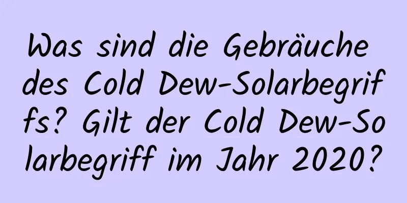 Was sind die Gebräuche des Cold Dew-Solarbegriffs? Gilt der Cold Dew-Solarbegriff im Jahr 2020?