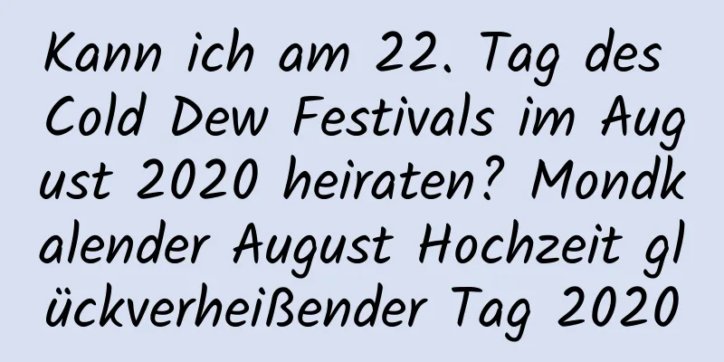 Kann ich am 22. Tag des Cold Dew Festivals im August 2020 heiraten? Mondkalender August Hochzeit glückverheißender Tag 2020