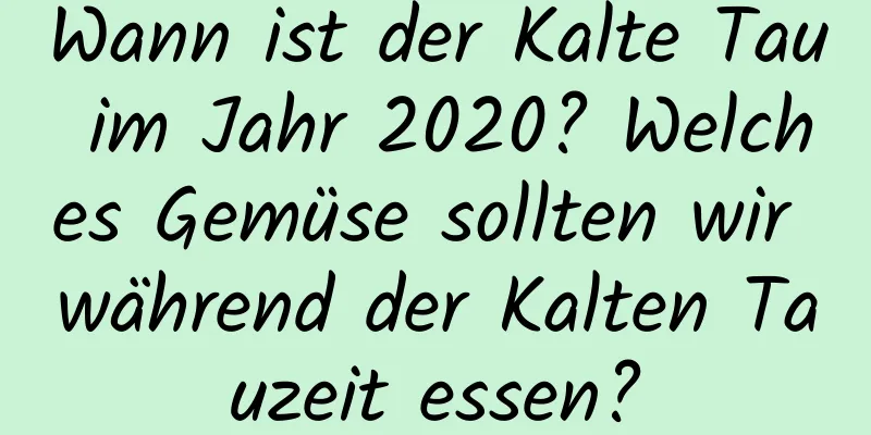 Wann ist der Kalte Tau im Jahr 2020? Welches Gemüse sollten wir während der Kalten Tauzeit essen?