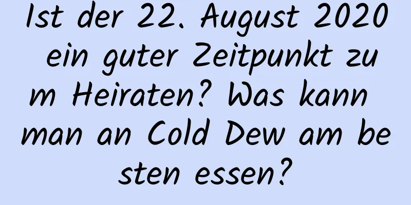 Ist der 22. August 2020 ein guter Zeitpunkt zum Heiraten? Was kann man an Cold Dew am besten essen?