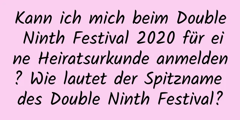 Kann ich mich beim Double Ninth Festival 2020 für eine Heiratsurkunde anmelden? Wie lautet der Spitzname des Double Ninth Festival?