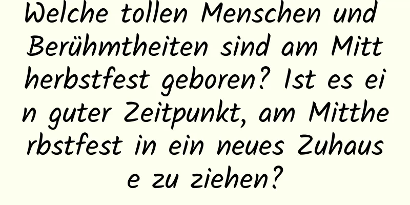 Welche tollen Menschen und Berühmtheiten sind am Mittherbstfest geboren? Ist es ein guter Zeitpunkt, am Mittherbstfest in ein neues Zuhause zu ziehen?