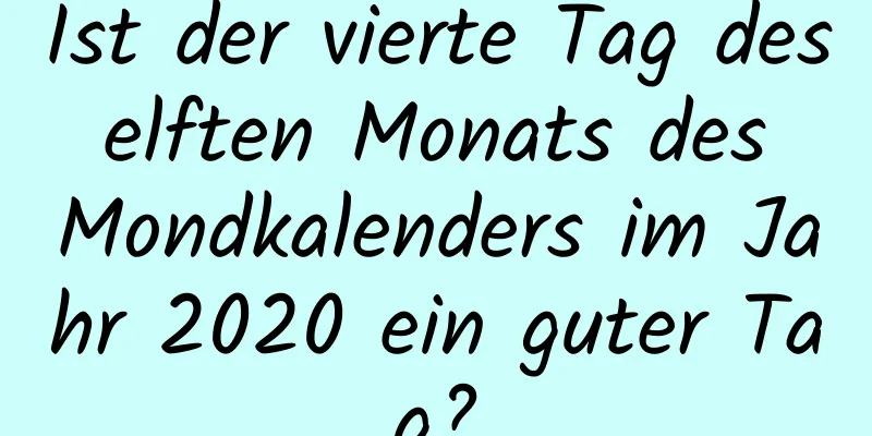 Ist der vierte Tag des elften Monats des Mondkalenders im Jahr 2020 ein guter Tag?