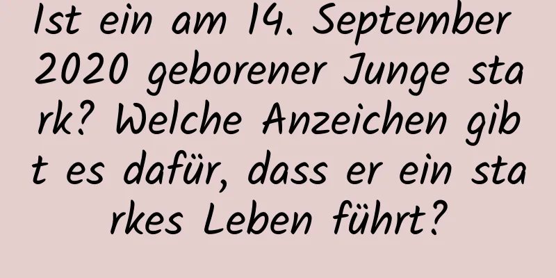 Ist ein am 14. September 2020 geborener Junge stark? Welche Anzeichen gibt es dafür, dass er ein starkes Leben führt?