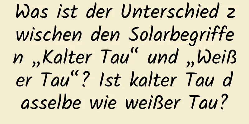 Was ist der Unterschied zwischen den Solarbegriffen „Kalter Tau“ und „Weißer Tau“? Ist kalter Tau dasselbe wie weißer Tau?