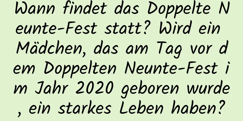 Wann findet das Doppelte Neunte-Fest statt? Wird ein Mädchen, das am Tag vor dem Doppelten Neunte-Fest im Jahr 2020 geboren wurde, ein starkes Leben haben?