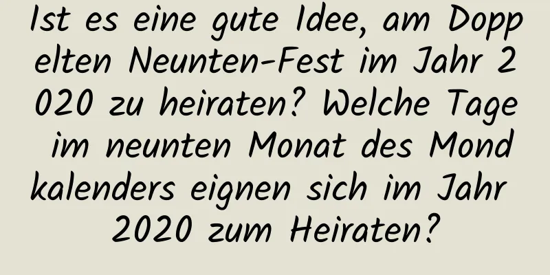 Ist es eine gute Idee, am Doppelten Neunten-Fest im Jahr 2020 zu heiraten? Welche Tage im neunten Monat des Mondkalenders eignen sich im Jahr 2020 zum Heiraten?