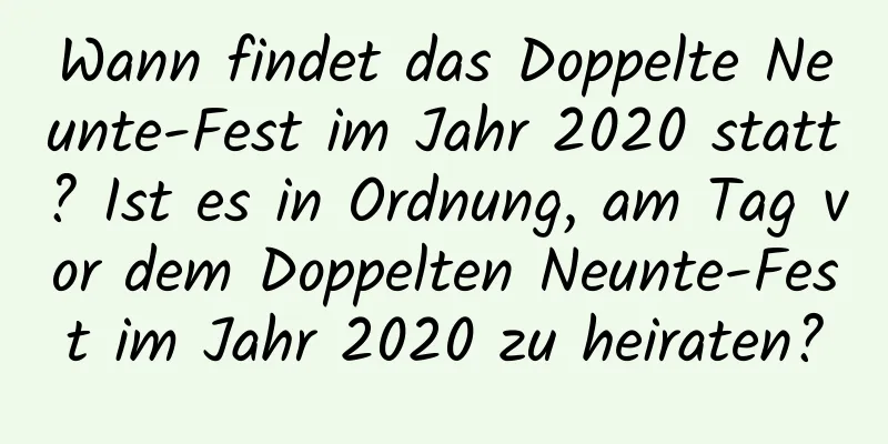 Wann findet das Doppelte Neunte-Fest im Jahr 2020 statt? Ist es in Ordnung, am Tag vor dem Doppelten Neunte-Fest im Jahr 2020 zu heiraten?