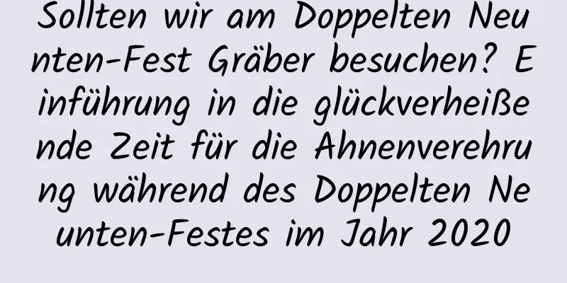 Sollten wir am Doppelten Neunten-Fest Gräber besuchen? Einführung in die glückverheißende Zeit für die Ahnenverehrung während des Doppelten Neunten-Festes im Jahr 2020