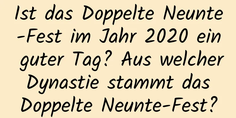 Ist das Doppelte Neunte-Fest im Jahr 2020 ein guter Tag? Aus welcher Dynastie stammt das Doppelte Neunte-Fest?