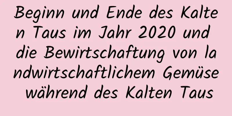 Beginn und Ende des Kalten Taus im Jahr 2020 und die Bewirtschaftung von landwirtschaftlichem Gemüse während des Kalten Taus