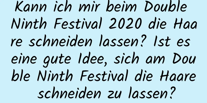 Kann ich mir beim Double Ninth Festival 2020 die Haare schneiden lassen? Ist es eine gute Idee, sich am Double Ninth Festival die Haare schneiden zu lassen?