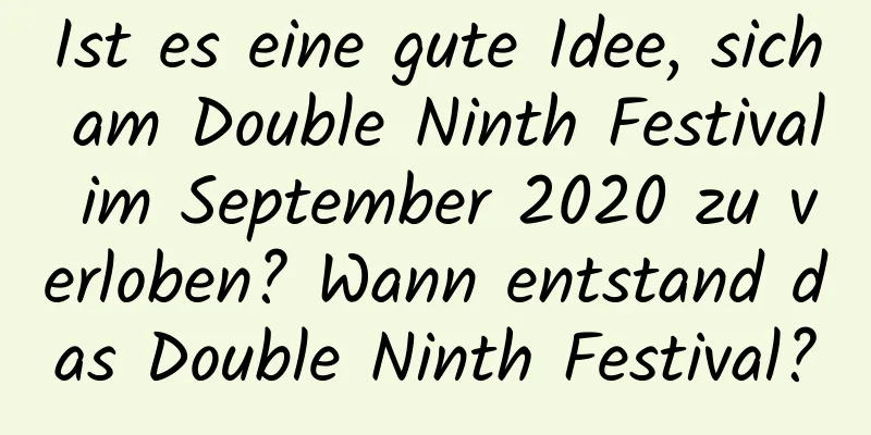 Ist es eine gute Idee, sich am Double Ninth Festival im September 2020 zu verloben? Wann entstand das Double Ninth Festival?