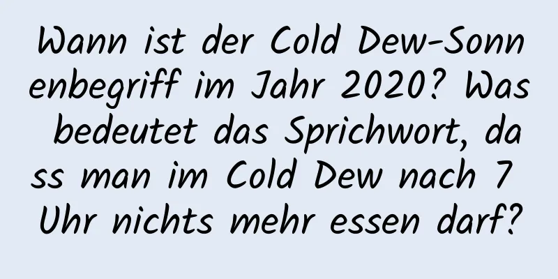 Wann ist der Cold Dew-Sonnenbegriff im Jahr 2020? Was bedeutet das Sprichwort, dass man im Cold Dew nach 7 Uhr nichts mehr essen darf?