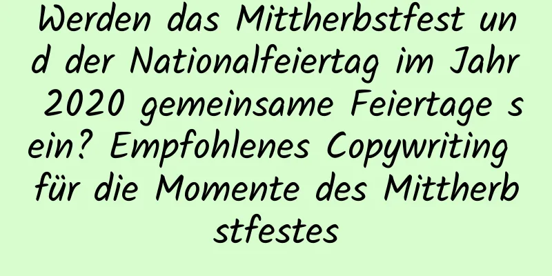 Werden das Mittherbstfest und der Nationalfeiertag im Jahr 2020 gemeinsame Feiertage sein? Empfohlenes Copywriting für die Momente des Mittherbstfestes