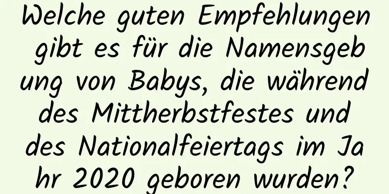 Welche guten Empfehlungen gibt es für die Namensgebung von Babys, die während des Mittherbstfestes und des Nationalfeiertags im Jahr 2020 geboren wurden?