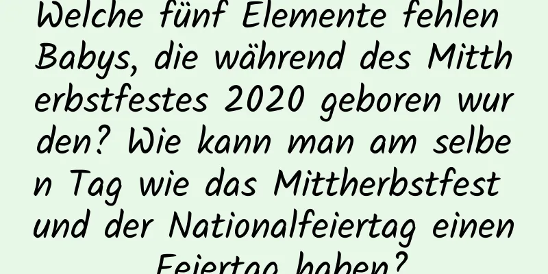 Welche fünf Elemente fehlen Babys, die während des Mittherbstfestes 2020 geboren wurden? Wie kann man am selben Tag wie das Mittherbstfest und der Nationalfeiertag einen Feiertag haben?