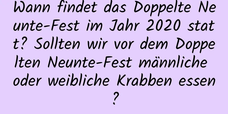 Wann findet das Doppelte Neunte-Fest im Jahr 2020 statt? Sollten wir vor dem Doppelten Neunte-Fest männliche oder weibliche Krabben essen?