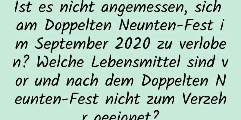 Ist es nicht angemessen, sich am Doppelten Neunten-Fest im September 2020 zu verloben? Welche Lebensmittel sind vor und nach dem Doppelten Neunten-Fest nicht zum Verzehr geeignet?