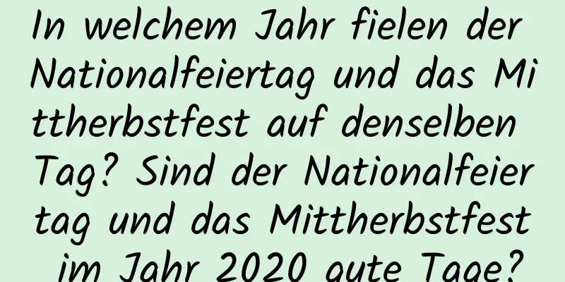 In welchem ​​Jahr fielen der Nationalfeiertag und das Mittherbstfest auf denselben Tag? Sind der Nationalfeiertag und das Mittherbstfest im Jahr 2020 gute Tage?