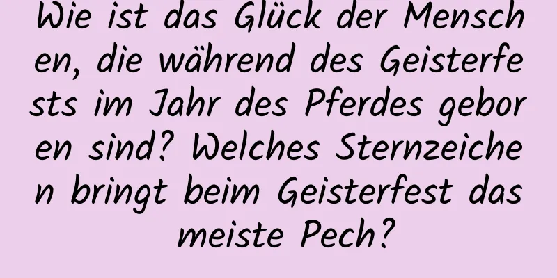 Wie ist das Glück der Menschen, die während des Geisterfests im Jahr des Pferdes geboren sind? Welches Sternzeichen bringt beim Geisterfest das meiste Pech?