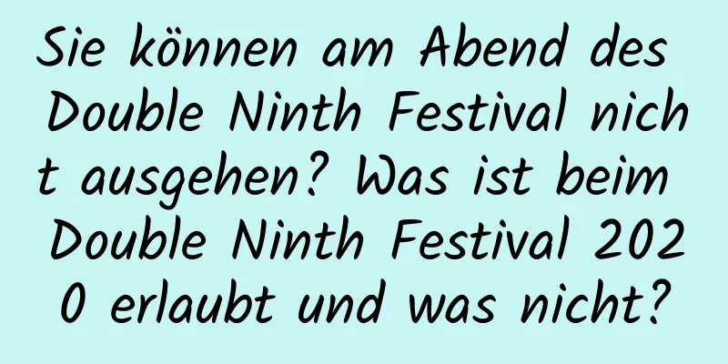 Sie können am Abend des Double Ninth Festival nicht ausgehen? Was ist beim Double Ninth Festival 2020 erlaubt und was nicht?