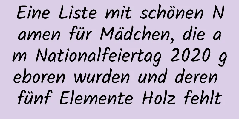 Eine Liste mit schönen Namen für Mädchen, die am Nationalfeiertag 2020 geboren wurden und deren fünf Elemente Holz fehlt