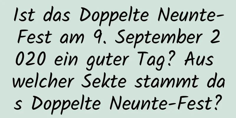 Ist das Doppelte Neunte-Fest am 9. September 2020 ein guter Tag? Aus welcher Sekte stammt das Doppelte Neunte-Fest?